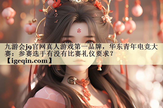 球速体育官網真人游戲第一品牌,華東青年電競大賽:參賽選手有沒有比賽禮儀要求?