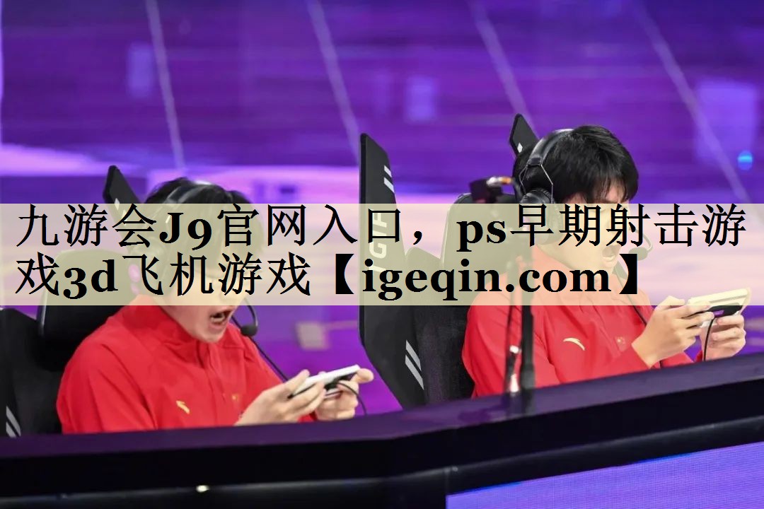 球速体育官網(wǎng)入口,ps早期射擊游戲3d飛機(jī)游戲