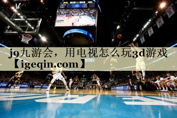 球速体育，用電視怎么玩3d游戲